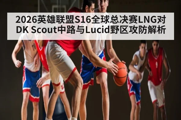 2026英雄联盟S16全球总决赛LNG对DK Scout中路与Lucid野区攻防解析