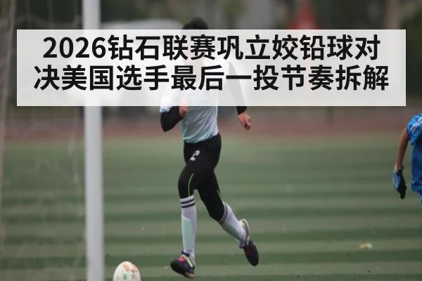 2026钻石联赛巩立姣铅球对决美国选手最后一投节奏拆解